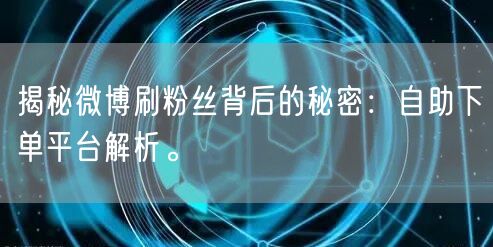 揭秘微博刷粉丝背后的秘密：自助下单平台解析。