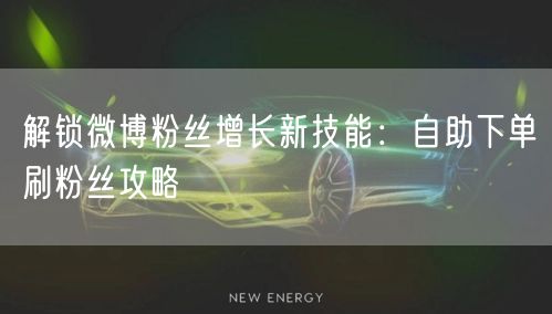 解锁微博粉丝增长新技能：自助下单刷粉丝攻略