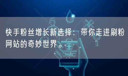 快手粉丝增长新选择：带你走进刷粉网站的奇妙世界。