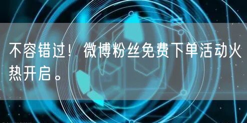 不容错过！微博粉丝免费下单活动火热开启。