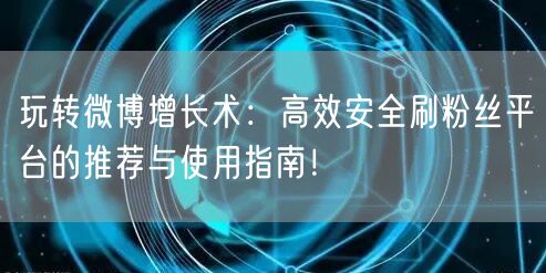 玩转微博增长术：高效安全刷粉丝平台的推荐与使用指南！