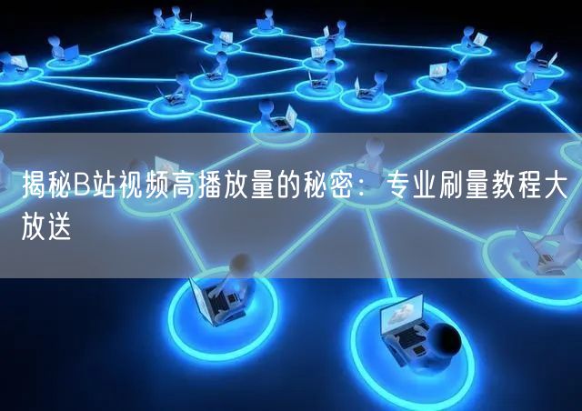 揭秘B站视频高播放量的秘密：专业刷量教程大放送