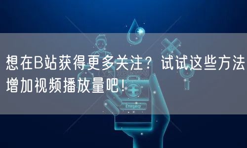 想在B站获得更多关注？试试这些方法增加视频播放量吧！