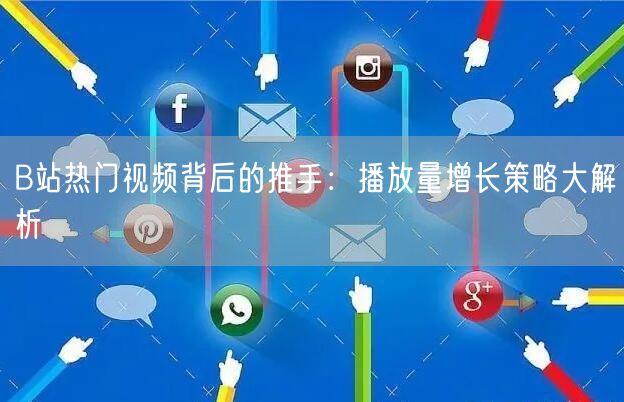 B站热门视频背后的推手：播放量增长策略大解析