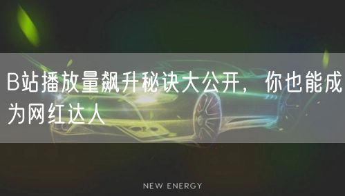 B站播放量飙升秘诀大公开，你也能成为网红达人