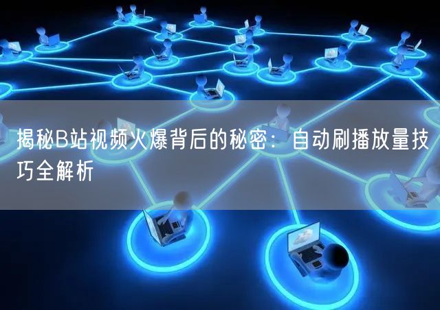 揭秘B站视频火爆背后的秘密：自动刷播放量技巧全解析