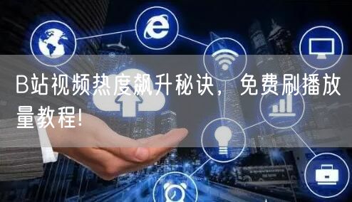 B站视频热度飙升秘诀，免费刷播放量教程!