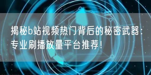 揭秘b站视频热门背后的秘密武器：专业刷播放量平台推荐！