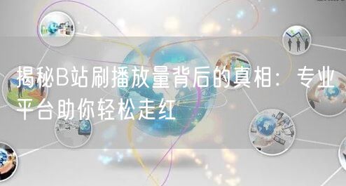 揭秘B站刷播放量背后的真相：专业平台助你轻松走红