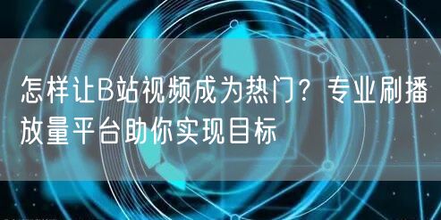 怎样让B站视频成为热门？专业刷播放量平台助你实现目标