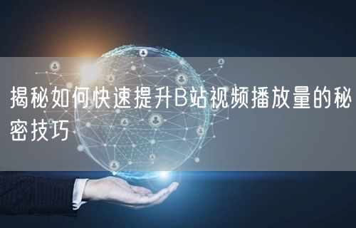 揭秘如何快速提升B站视频播放量的秘密技巧