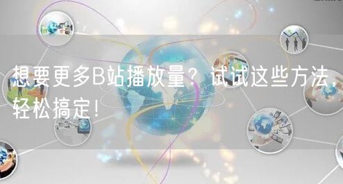 想要更多B站播放量？试试这些方法，轻松搞定！
