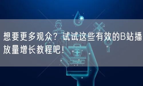 想要更多观众？试试这些有效的B站播放量增长教程吧！