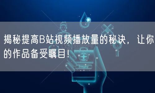 揭秘提高B站视频播放量的秘诀，让你的作品备受瞩目！