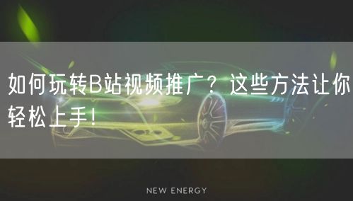 如何玩转B站视频推广？这些方法让你轻松上手！