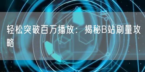轻松突破百万播放：揭秘B站刷量攻略