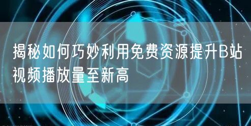 揭秘如何巧妙利用免费资源提升B站视频播放量至新高
