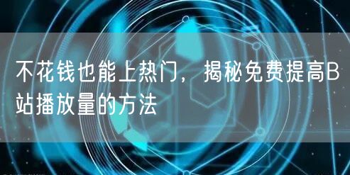 不花钱也能上热门，揭秘免费提高B站播放量的方法