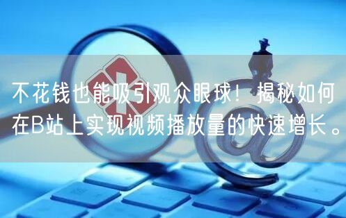 不花钱也能吸引观众眼球！揭秘如何在B站上实现视频播放量的快速增长。