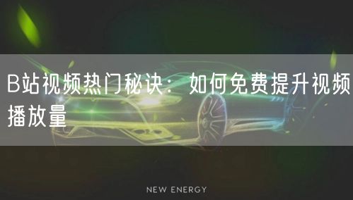 B站视频热门秘诀：如何免费提升视频播放量