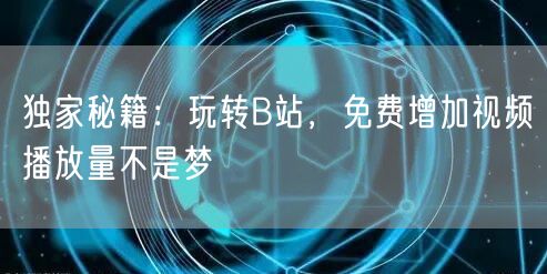 独家秘籍：玩转B站，免费增加视频播放量不是梦