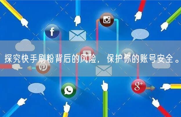 探究快手刷粉背后的风险，保护你的账号安全。