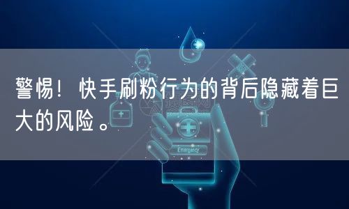 警惕！快手刷粉行为的背后隐藏着巨大的风险。