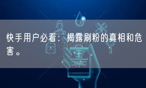 快手用户必看：揭露刷粉的真相和危害。