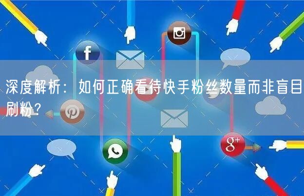 深度解析：如何正确看待快手粉丝数量而非盲目刷粉？