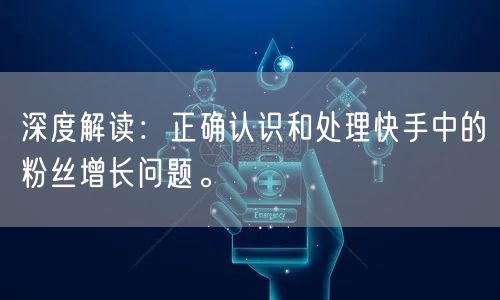 深度解读：正确认识和处理快手中的粉丝增长问题。