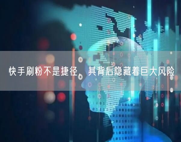 快手刷粉不是捷径，其背后隐藏着巨大风险