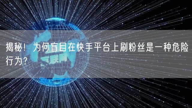 揭秘！为何盲目在快手平台上刷粉丝是一种危险行为？