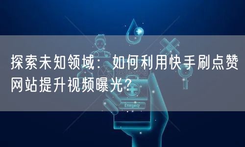 探索未知领域：如何利用快手刷点赞网站提升视频曝光？