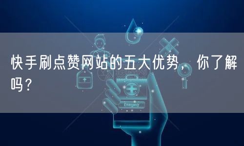 快手刷点赞网站的五大优势，你了解吗？