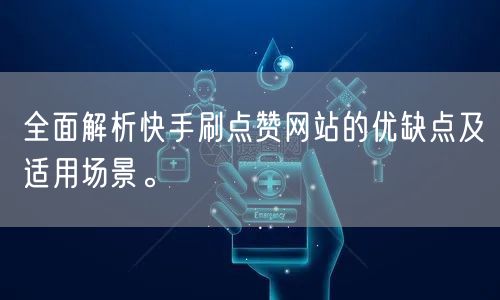 全面解析快手刷点赞网站的优缺点及适用场景。