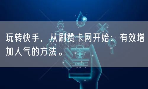 玩转快手，从刷赞卡网开始：有效增加人气的方法。