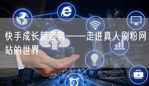 快手成长新姿势——走进真人刷粉网站的世界