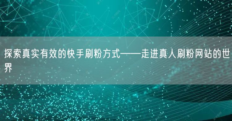 探索真实有效的快手刷粉方式——走进真人刷粉网站的世界