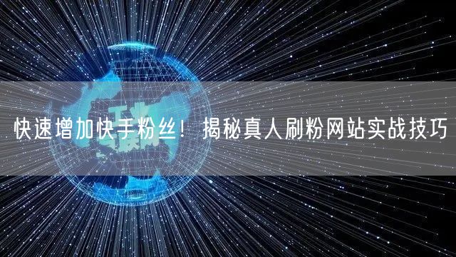快速增加快手粉丝！揭秘真人刷粉网站实战技巧