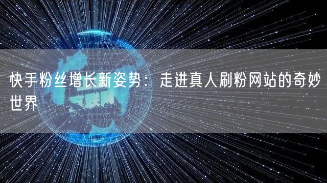 快手粉丝增长新姿势：走进真人刷粉网站的奇妙世界