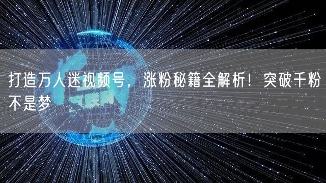 打造万人迷视频号，涨粉秘籍全解析！突破千粉不是梦