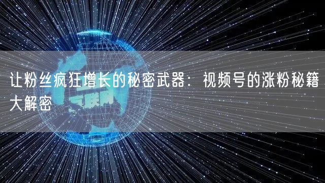 让粉丝疯狂增长的秘密武器：视频号的涨粉秘籍大解密