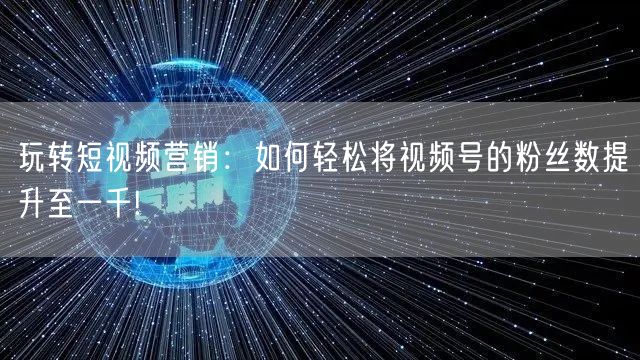 玩转短视频营销：如何轻松将视频号的粉丝数提升至一千!