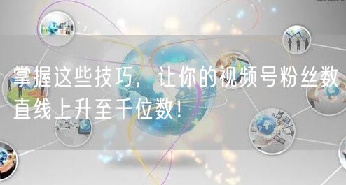 掌握这些技巧，让你的视频号粉丝数直线上升至千位数！