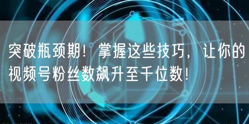 突破瓶颈期！掌握这些技巧，让你的视频号粉丝数飙升至千位数！