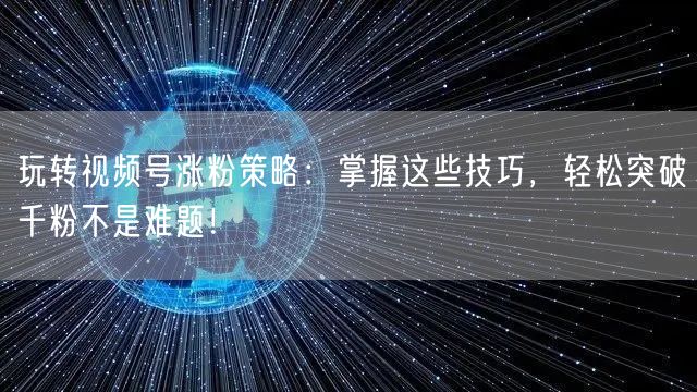 玩转视频号涨粉策略：掌握这些技巧，轻松突破千粉不是难题！