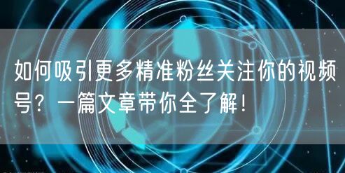 如何吸引更多精准粉丝关注你的视频号？一篇文章带你全了解！