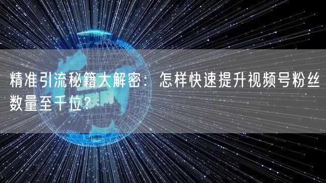精准引流秘籍大解密：怎样快速提升视频号粉丝数量至千位？
