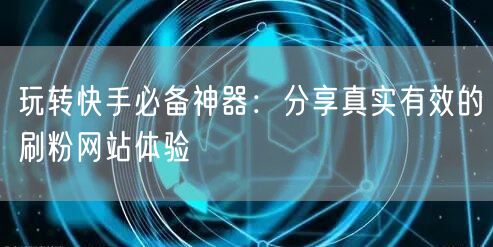 玩转快手必备神器：分享真实有效的刷粉网站体验