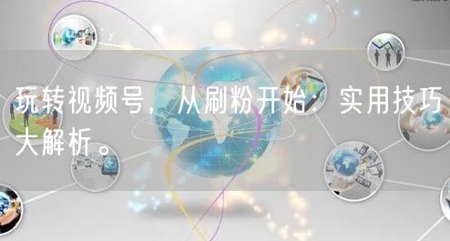 玩转视频号，从刷粉开始：实用技巧大解析。